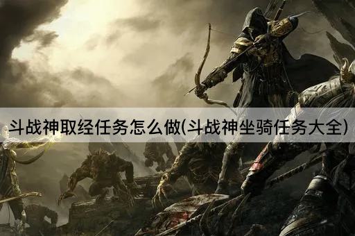 斗战神取经任务怎么做(斗战神坐骑任务大全)