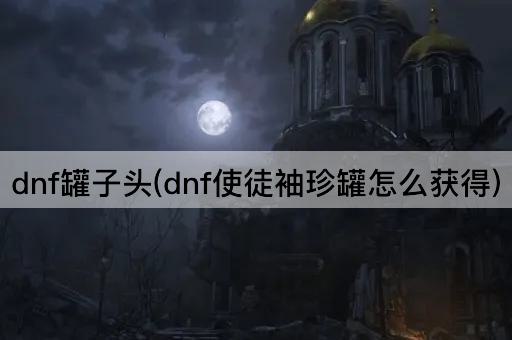 dnf罐子头(dnf使徒袖珍罐怎么获得)