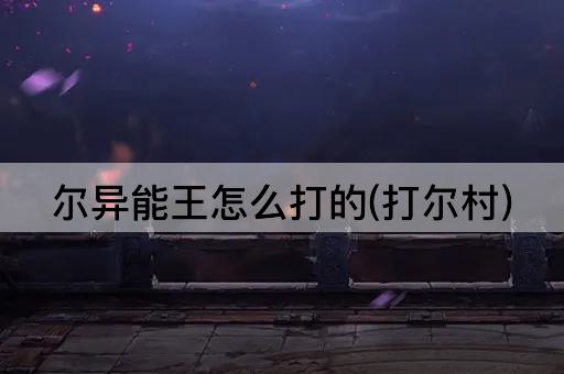 尔异能王怎么打的(打尔村)
