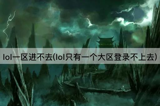 lol一区进不去(lol只有一个大区登录不上去)