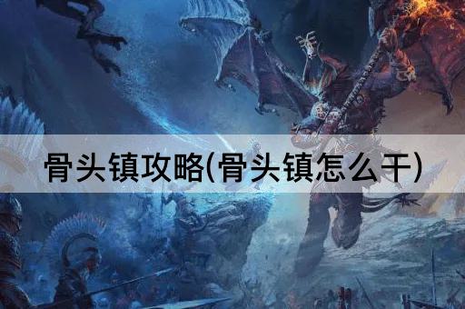 骨头镇攻略(骨头镇怎么干)
