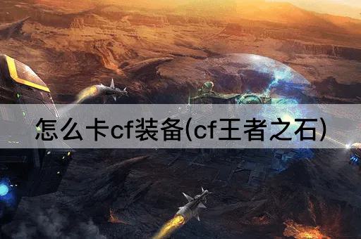 怎么卡cf装备(cf王者之石)
