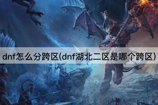 dnf怎么分跨区(dnf湖北二区是哪个跨区)