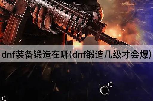 dnf装备锻造在哪(dnf锻造几级才会爆)