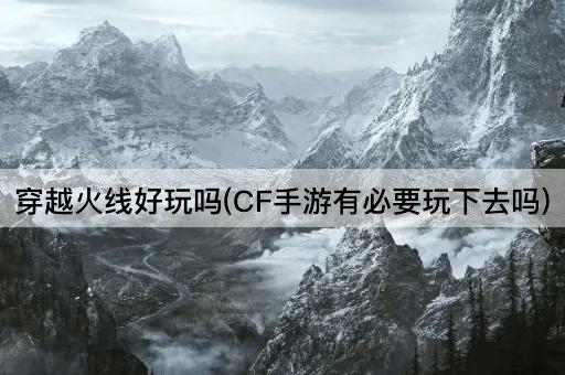 穿越火线好玩吗(CF手游有必要玩下去吗)