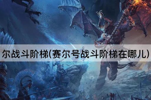 尔战斗阶梯(赛尔号战斗阶梯在哪儿)