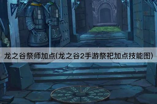 龙之谷祭师加点(龙之谷2手游祭祀加点技能图)