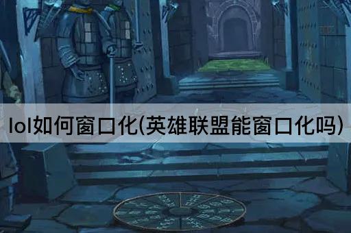 lol如何窗口化(英雄联盟能窗口化吗)