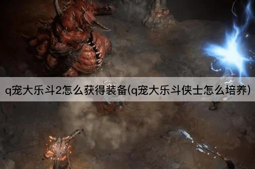 q宠大乐斗2怎么获得装备(q宠大乐斗侠士怎么培养)