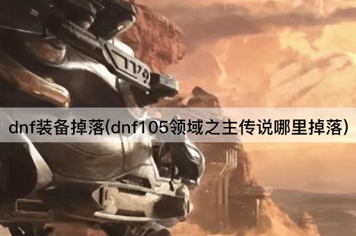 dnf装备掉落(dnf105领域之主传说哪里掉落)