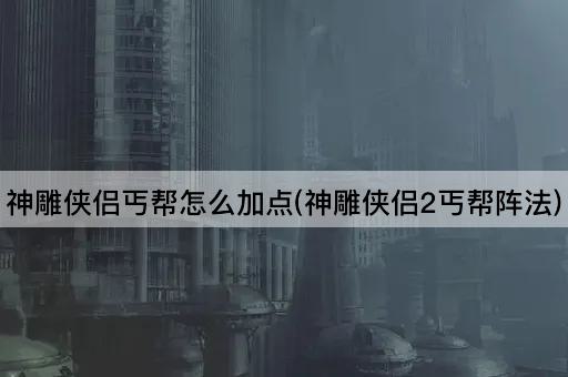 神雕侠侣丐帮怎么加点(神雕侠侣2丐帮阵法)