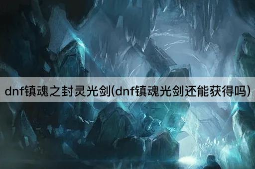dnf镇魂之封灵光剑(dnf镇魂光剑还能获得吗)