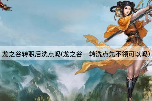 龙之谷转职后洗点吗(龙之谷一转洗点先不领可以吗)