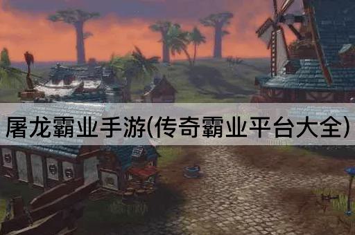 屠龙霸业手游(传奇霸业平台大全)