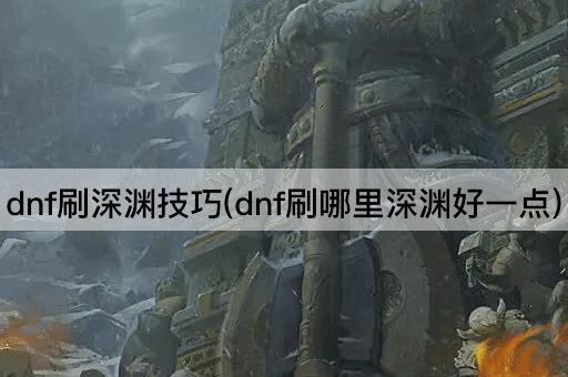 dnf刷深渊技巧(dnf刷哪里深渊好一点)
