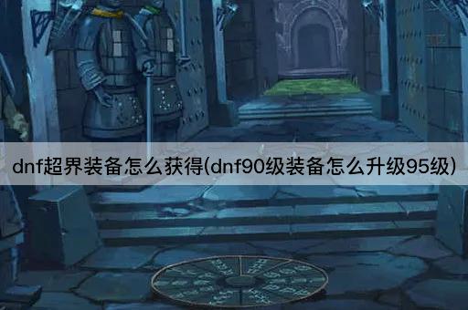 dnf超界装备怎么获得(dnf90级装备怎么升级95级)