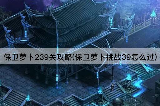 保卫萝卜239关攻略(保卫萝卜挑战39怎么过)