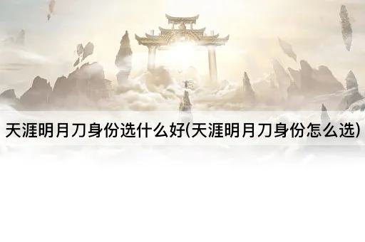天涯明月刀身份选什么好(天涯明月刀身份怎么选)