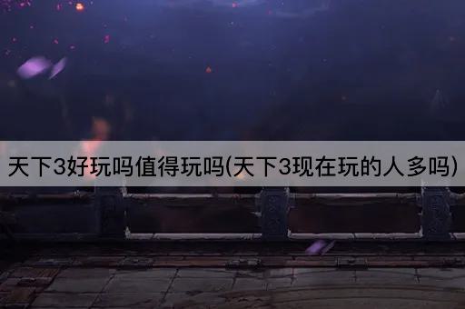 天下3好玩吗值得玩吗(天下3现在玩的人多吗)