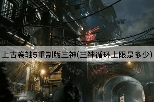 上古卷轴5重制版三神(三神循环上限是多少)