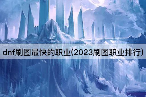 dnf刷图最快的职业(2023刷图职业排行)