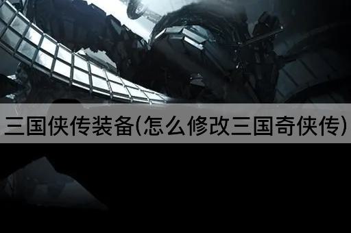 三国侠传装备(怎么修改三国奇侠传)