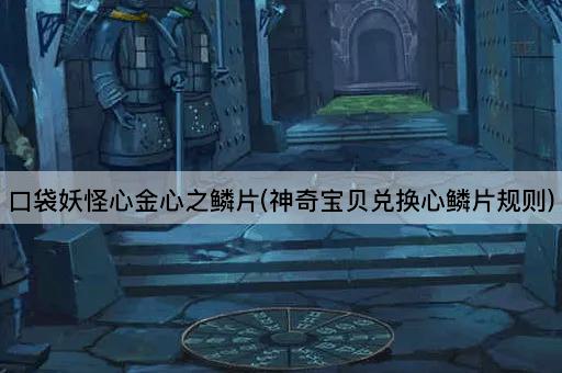 口袋妖怪心金心之鳞片(神奇宝贝兑换心鳞片规则)