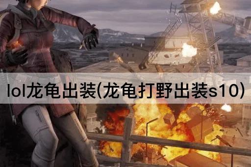 lol龙龟出装(龙龟打野出装s10)