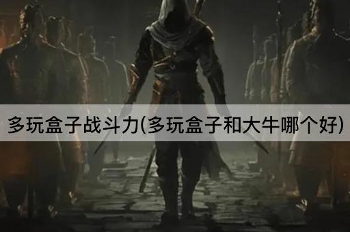 多玩盒子战斗力(多玩盒子和大牛哪个好)