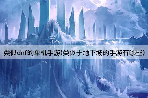 类似dnf的单机手游(类似于地下城的手游有哪些)