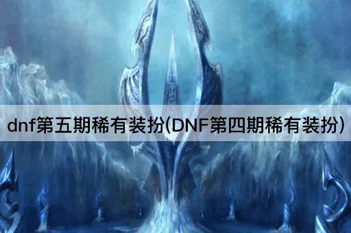 dnf第五期稀有装扮(DNF第四期稀有装扮)