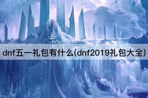 dnf五一礼包有什么(dnf2019礼包大全)