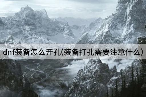 dnf装备怎么开孔(装备打孔需要注意什么)