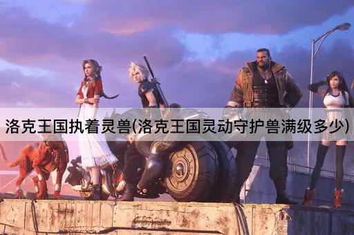 洛克王国执着灵兽(洛克王国灵动守护兽满级多少)