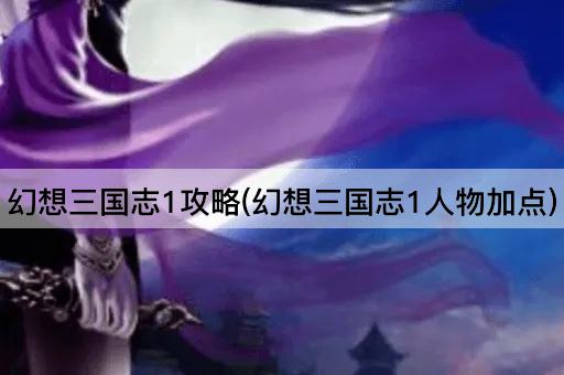 幻想三国志1攻略(幻想三国志1人物加点)