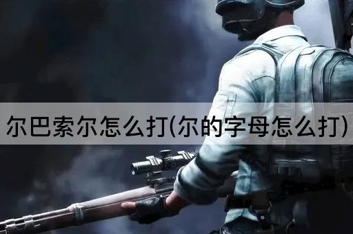 尔巴索尔怎么打(尔的字母怎么打)