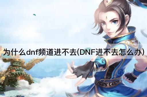 为什么dnf频道进不去(DNF进不去怎么办)