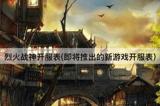 烈火战神开服表(即将推出的新游戏开服表)