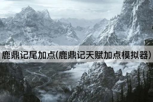 鹿鼎记尾加点(鹿鼎记天赋加点模拟器)