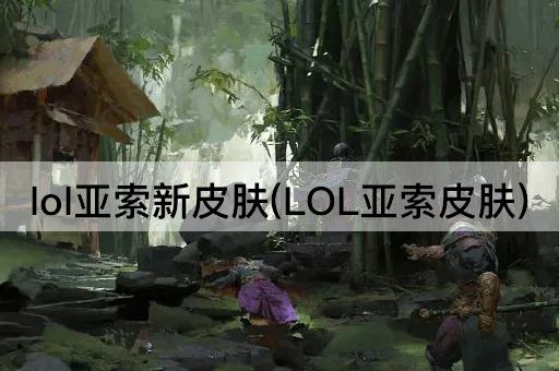 lol亚索新皮肤(LOL亚索皮肤)