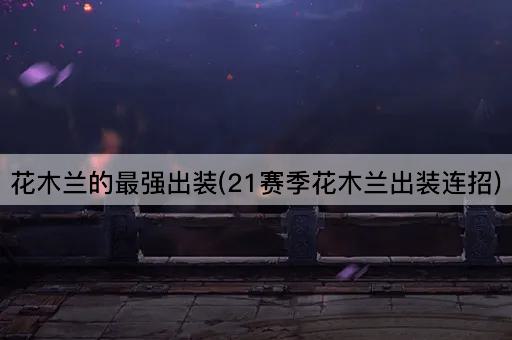 花木兰的最强出装(21赛季花木兰出装连招)