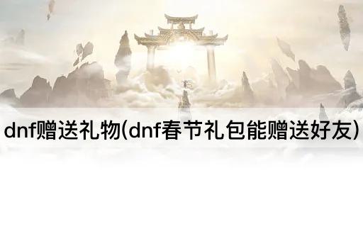 dnf赠送礼物(dnf春节礼包能赠送好友)