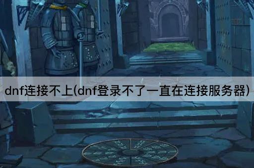 dnf连接不上(dnf登录不了一直在连接服务器)
