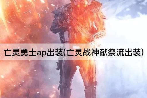 亡灵勇士ap出装(亡灵战神献祭流出装)