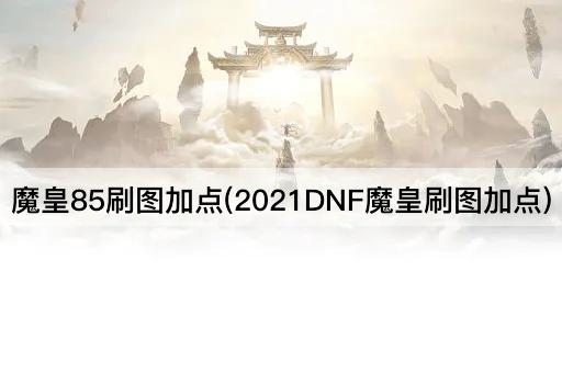 魔皇85刷图加点(2021DNF魔皇刷图加点)