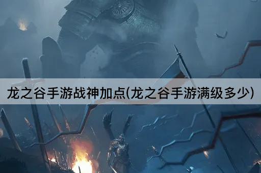 龙之谷手游战神加点(龙之谷手游满级多少)