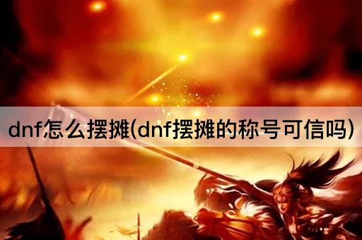dnf怎么摆摊(dnf摆摊的称号可信吗)