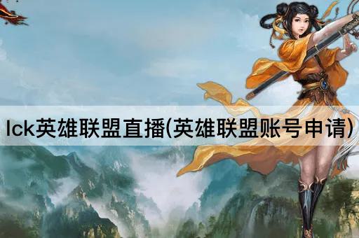 lck英雄联盟直播(英雄联盟账号申请)