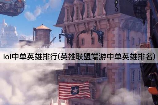 lol中单英雄排行(英雄联盟端游中单英雄排名)