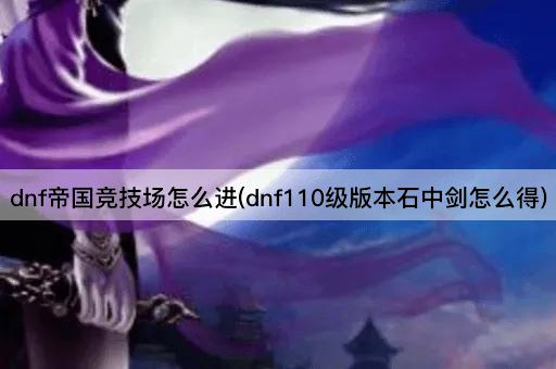 dnf帝国竞技场怎么进(dnf110级版本石中剑怎么得)